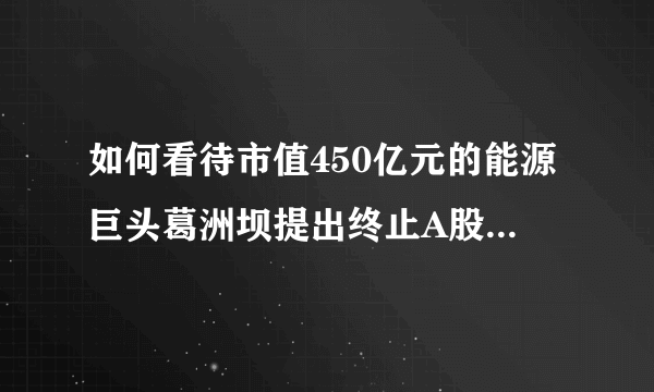 如何看待市值450亿元的能源巨头葛洲坝提出终止A股上市申请？