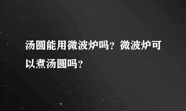 汤圆能用微波炉吗？微波炉可以煮汤圆吗？