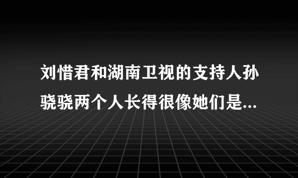 刘惜君和湖南卫视的支持人孙骁骁两个人长得很像她们是不是同父异母？？？？？？？