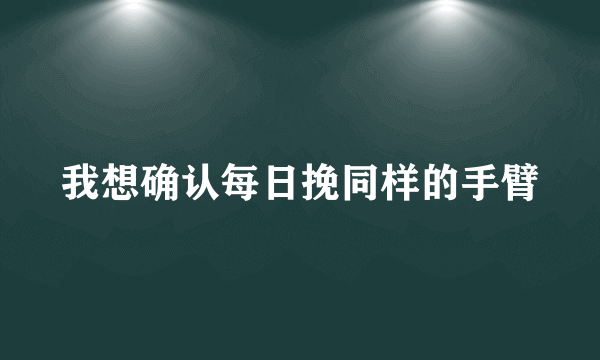 我想确认每日挽同样的手臂