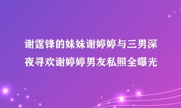 谢霆锋的妹妹谢婷婷与三男深夜寻欢谢婷婷男友私照全曝光