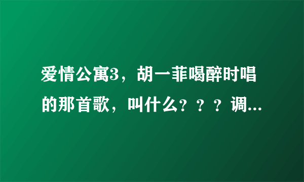 爱情公寓3，胡一菲喝醉时唱的那首歌，叫什么？？？调子一定要相同哦