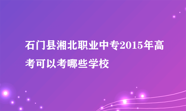 石门县湘北职业中专2015年高考可以考哪些学校