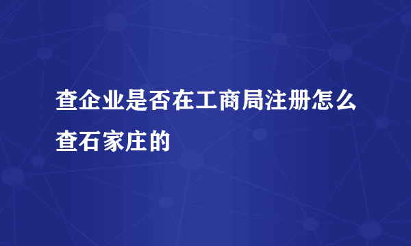 查企业是否在工商局注册怎么查石家庄的