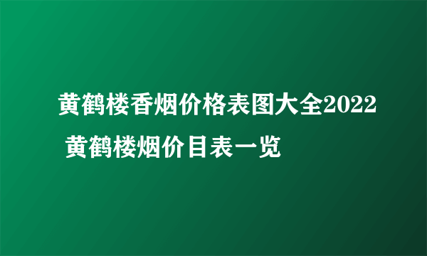 黄鹤楼香烟价格表图大全2022 黄鹤楼烟价目表一览