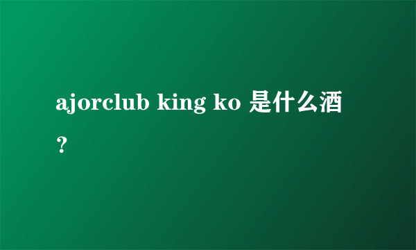 ajorclub king ko 是什么酒？