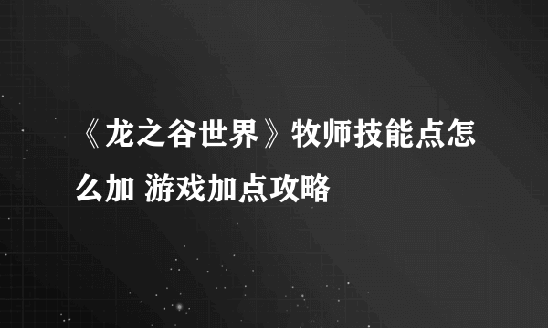 《龙之谷世界》牧师技能点怎么加 游戏加点攻略