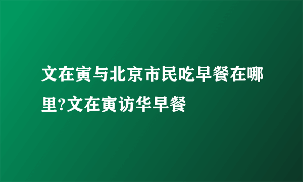 文在寅与北京市民吃早餐在哪里?文在寅访华早餐