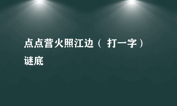 点点营火照江边（ 打一字） 谜底