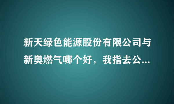 新天绿色能源股份有限公司与新奥燃气哪个好，我指去公司应聘，985硕士。