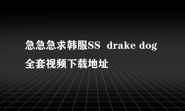 急急急求韩服SS  drake dog 全套视频下载地址