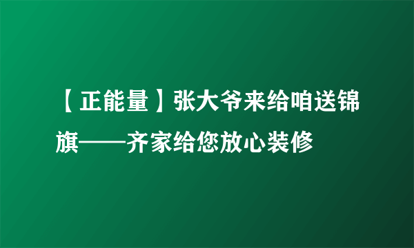 【正能量】张大爷来给咱送锦旗——齐家给您放心装修