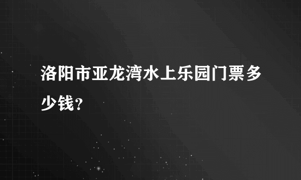 洛阳市亚龙湾水上乐园门票多少钱？