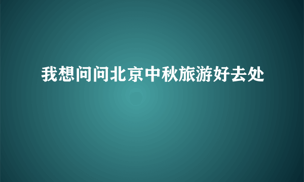 我想问问北京中秋旅游好去处