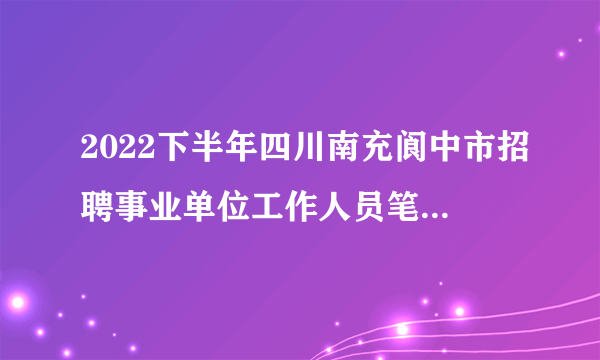 2022下半年四川南充阆中市招聘事业单位工作人员笔试总成绩及排名公告