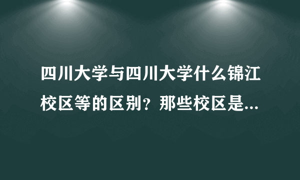 四川大学与四川大学什么锦江校区等的区别？那些校区是四川大学吗？看他们的校徽像有区别！有什么不同？...