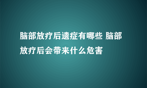 脑部放疗后遗症有哪些 脑部放疗后会带来什么危害