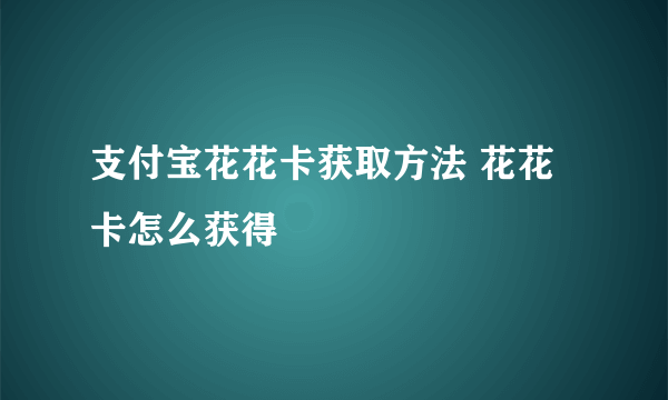 支付宝花花卡获取方法 花花卡怎么获得