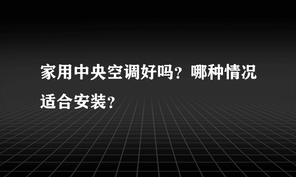 家用中央空调好吗？哪种情况适合安装？