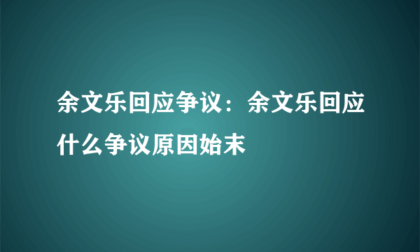 余文乐回应争议：余文乐回应什么争议原因始末