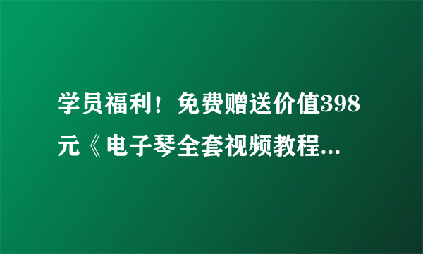 学员福利！免费赠送价值398元《电子琴全套视频教程》一套！