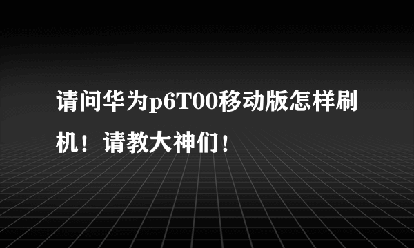 请问华为p6T00移动版怎样刷机！请教大神们！