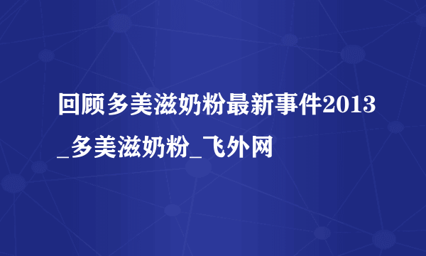 回顾多美滋奶粉最新事件2013_多美滋奶粉_飞外网