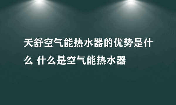 天舒空气能热水器的优势是什么 什么是空气能热水器