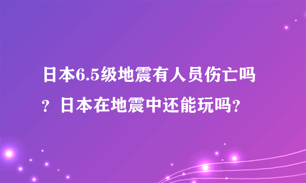 日本6.5级地震有人员伤亡吗？日本在地震中还能玩吗？