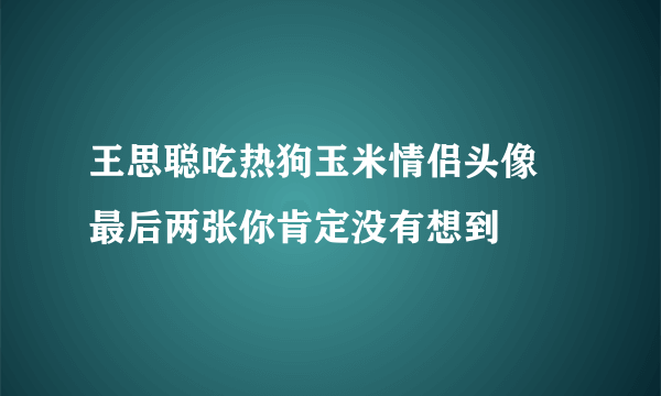 王思聪吃热狗玉米情侣头像 最后两张你肯定没有想到