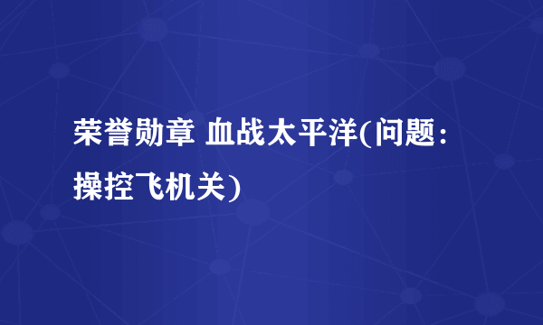 荣誉勋章 血战太平洋(问题： 操控飞机关)