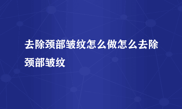 去除颈部皱纹怎么做怎么去除颈部皱纹