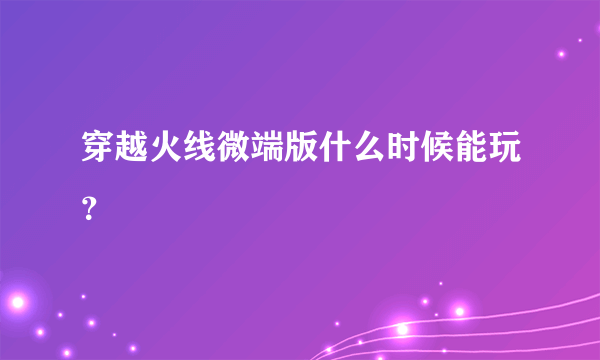 穿越火线微端版什么时候能玩？