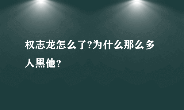 权志龙怎么了?为什么那么多人黑他？