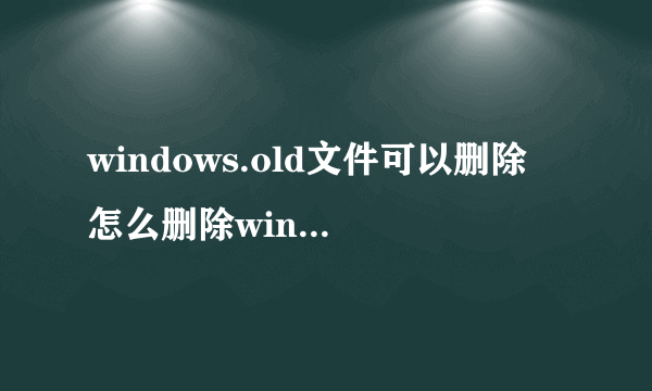 windows.old文件可以删除 怎么删除windows.old