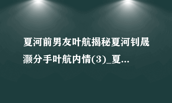 夏河前男友叶航揭秘夏河钊晟灏分手叶航内情(3)_夏河前男友叶航_飞外网