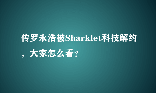 传罗永浩被Sharklet科技解约，大家怎么看？