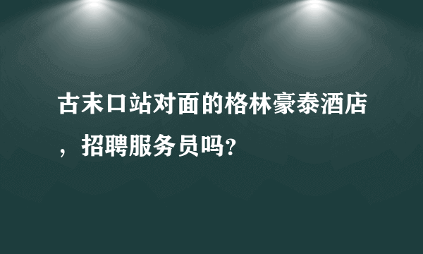 古末口站对面的格林豪泰酒店，招聘服务员吗？