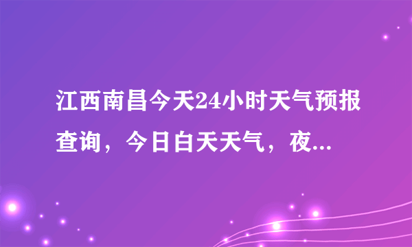 江西南昌今天24小时天气预报查询，今日白天天气，夜间天气情况怎么样