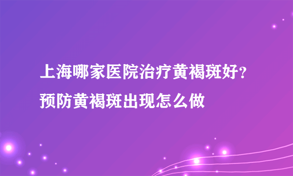 上海哪家医院治疗黄褐斑好？预防黄褐斑出现怎么做