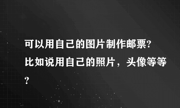 可以用自己的图片制作邮票?比如说用自己的照片，头像等等？