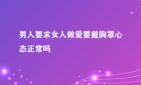 男人要求女人做爱要戴胸罩心态正常吗