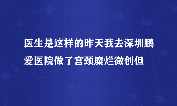 医生是这样的昨天我去深圳鹏爱医院做了宫颈糜烂微创但