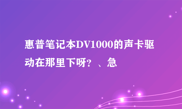 惠普笔记本DV1000的声卡驱动在那里下呀？、急