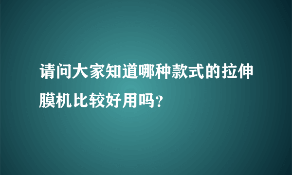 请问大家知道哪种款式的拉伸膜机比较好用吗？