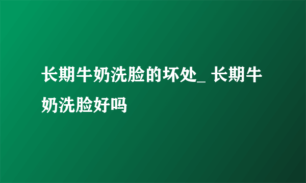 长期牛奶洗脸的坏处_ 长期牛奶洗脸好吗