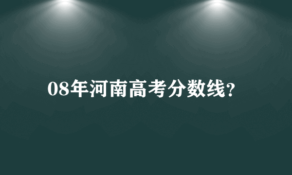 08年河南高考分数线？