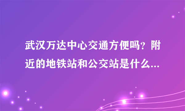 武汉万达中心交通方便吗？附近的地铁站和公交站是什么？距离小区需要走多长时间？