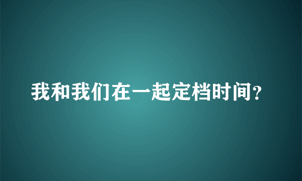 我和我们在一起定档时间？