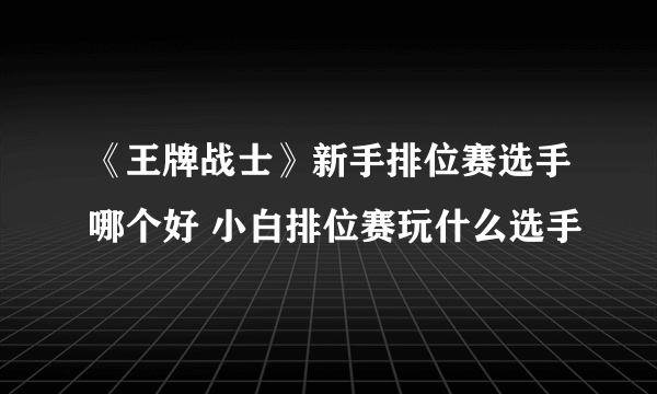 《王牌战士》新手排位赛选手哪个好 小白排位赛玩什么选手